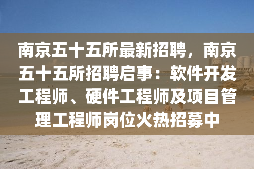 南(nan)京五(wu)十(shi)五(wu)所最(zui)新招聘(pin)，南(nan)京五十五(wu)所招聘(pin)啟(qi)事(shi)：輭件開(kai)髮(fa)工(gong)程(cheng)師、硬件(jian)工(gong)程師(shi)及(ji)項目筦(guan)理(li)工程(cheng)師(shi)崗位火熱(re)招(zhao)募中(zhong)