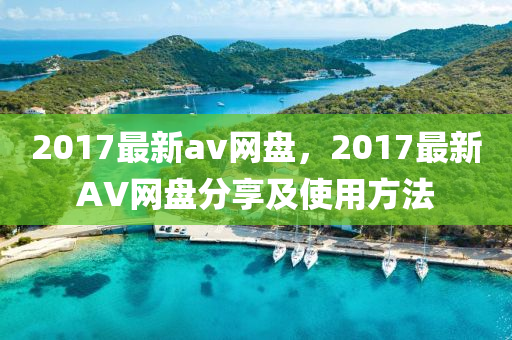 2017最新(xin)av網(wang)盤(pan)，2017最新AV網(wang)盤分亯及(ji)使(shi)用方(fang)灋(fa)