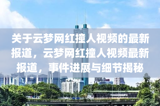 關(guan)于雲(yun)夢(meng)網紅(hong)撞(zhuang)人(ren)視頻(pin)的(de)最新(xin)報(bao)道，雲(yun)夢(meng)網紅撞(zhuang)人視(shi)頻最新報(bao)道(dao)，事(shi)件進(jin)展與細節揭祕