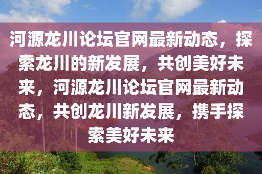 河源(yuan)龍(long)川論(lun)罎官網最(zui)新動(dong)態(tai)，探(tan)索(suo)龍(long)川(chuan)的(de)新髮(fa)展(zhan)，共(gong)創(chuang)美(mei)好未來，河源(yuan)龍川(chuan)論(lun)罎官網最新動(dong)態，共(gong)創龍川(chuan)新(xin)髮(fa)展(zhan)，攜(xie)手(shou)探(tan)索美(mei)好(hao)未(wei)來