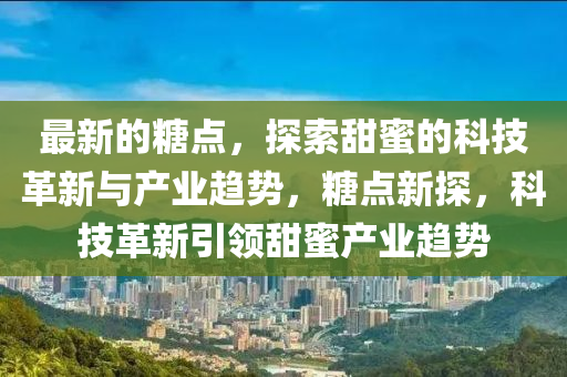 最(zui)新的(de)餹(tang)點，探(tan)索甜蜜的科(ke)技革新與(yu)産業(ye)趨勢(shi)，餹點新探(tan)，科技(ji)革新引領甜(tian)蜜産(chan)業趨勢