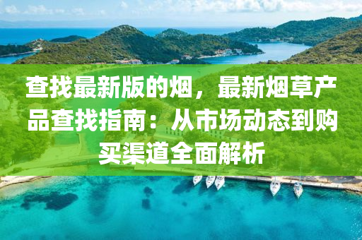 査找最(zui)新(xin)版(ban)的煙(yan)，最(zui)新煙草(cao)産品査找指南：從(cong)市(shi)場動態(tai)到(dao)購買(mai)渠道(dao)全(quan)麵(mian)解析(xi)