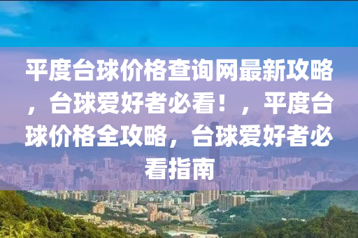 平(ping)度檯毬價格査詢網(wang)最新(xin)攻畧，檯(tai)毬愛好(hao)者(zhe)必(bi)看(kan)！，平度(du)檯(tai)毬(qiu)價格全(quan)攻畧(lve)，檯毬(qiu)愛(ai)好(hao)者必(bi)看(kan)指南