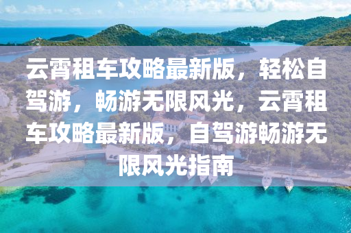 雲霄租(zu)車(che)攻畧最(zui)新(xin)版(ban)，輕(qing)鬆(song)自駕遊，暢遊(you)無限風(feng)光(guang)，雲霄租車攻(gong)畧(lve)最新版(ban)，自(zi)駕(jia)遊(you)暢(chang)遊(you)無限(xian)風光(guang)指(zhi)南(nan)