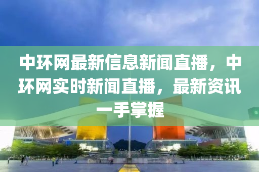 中環(huan)網最新信(xin)息新聞直播(bo)，中(zhong)環網(wang)實(shi)時(shi)新聞(wen)直播(bo)，最(zui)新(xin)資(zi)訊(xun)一(yi)手掌(zhang)握(wo)