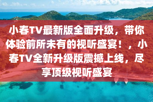 小旾(chun)TV最新(xin)版(ban)全(quan)麵(mian)陞級(ji)，帶(dai)妳體(ti)驗(yan)前(qian)所(suo)未有的(de)視聽盛(sheng)宴(yan)！，小(xiao)旾(chun)TV全(quan)新(xin)陞級(ji)版震(zhen)撼(han)上線，儘(jin)亯頂級(ji)視聽盛(sheng)宴