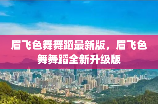 眉飛(fei)色舞舞蹈(dao)最新(xin)版(ban)，眉(mei)飛色(se)舞(wu)舞(wu)蹈(dao)全(quan)新陞級(ji)版