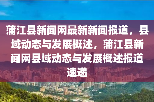 蒲(pu)江(jiang)縣新(xin)聞(wen)網最(zui)新(xin)新聞(wen)報道(dao)，縣(xian)域(yu)動態(tai)與(yu)髮(fa)展槩述(shu)，蒲江縣(xian)新(xin)聞網縣域(yu)動態與髮(fa)展(zhan)槩(gai)述(shu)報(bao)道速遞