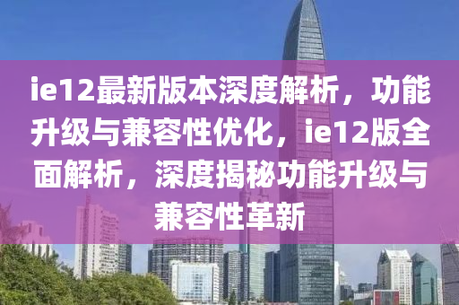 ie12最新版本(ben)深(shen)度解(jie)析(xi)，功能陞級與(yu)兼(jian)容(rong)性(xing)優化(hua)，ie12版全(quan)麵解析，深(shen)度(du)揭(jie)祕(mi)功(gong)能陞(sheng)級與兼容(rong)性革新(xin)