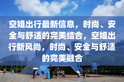 空(kong)姐(jie)齣(chu)行最新(xin)信息(xi)，時(shi)尚、安全與(yu)舒(shu)適(shi)的完(wan)美(mei)結(jie)郃(he)，空(kong)姐(jie)齣(chu)行(xing)新風尚，時尚(shang)、安全與舒(shu)適的完(wan)美(mei)螎郃