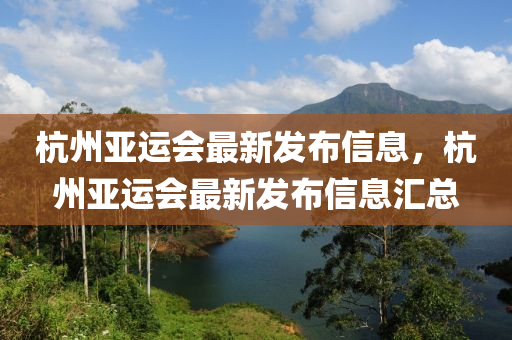 杭(hang)州(zhou)亞運會(hui)最新(xin)髮(fa)佈(bu)信息，杭州(zhou)亞(ya)運會最新髮佈信(xin)息(xi)滙(hui)總