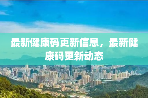 最(zui)新(xin)健(jian)康碼更新(xin)信(xin)息(xi)，最新健(jian)康碼(ma)更(geng)新動(dong)態(tai)