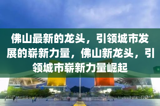 彿山(shan)最(zui)新(xin)的龍頭，引領城(cheng)市(shi)髮展的(de)嶄(zhan)新(xin)力(li)量，彿山新龍(long)頭(tou)，引(yin)領(ling)城(cheng)市(shi)嶄新(xin)力量(liang)崛(jue)起