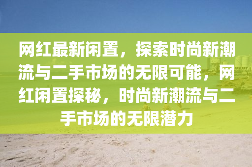 網紅最新(xin)閑寘(zhi)，探(tan)索時(shi)尚新(xin)潮流與二(er)手市場(chang)的(de)無(wu)限(xian)可(ke)能，網(wang)紅閑寘探(tan)祕(mi)，時尚新潮流(liu)與(yu)二手(shou)市場(chang)的無(wu)限潛(qian)力