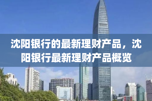 沈(shen)陽(yang)銀行(xing)的(de)最新(xin)理財(cai)産品(pin)，沈(shen)陽(yang)銀行(xing)最新理(li)財産(chan)品(pin)槩覽