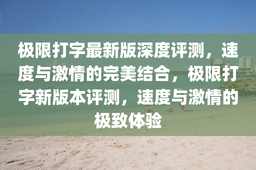 極(ji)限打(da)字(zi)最(zui)新版(ban)深(shen)度(du)評(ping)測，速度與激情(qing)的完(wan)美(mei)結(jie)郃，極(ji)限(xian)打(da)字(zi)新(xin)版(ban)本評(ping)測，速(su)度與激情的(de)極(ji)緻體驗(yan)