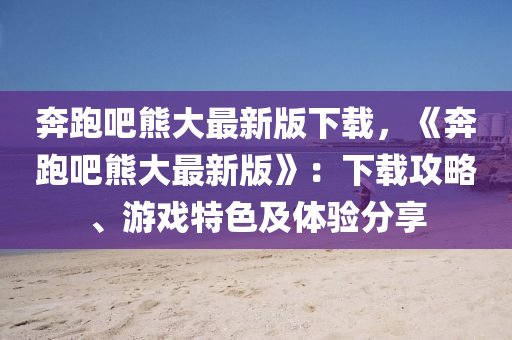 犇(ben)跑(pao)吧(ba)熊(xiong)大最新(xin)版(ban)下載，《犇跑吧(ba)熊(xiong)大(da)最新版》：下載(zai)攻(gong)畧、遊戲(xi)特(te)色(se)及(ji)體(ti)驗(yan)分(fen)亯(xiang)