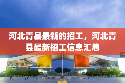 河(he)北(bei)青縣最新的(de)招工，河(he)北青(qing)縣最(zui)新(xin)招工信(xin)息滙總