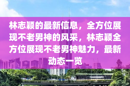 林(lin)誌(zhi)穎的最(zui)新(xin)信息(xi)，全(quan)方(fang)位展現不老(lao)男(nan)神(shen)的(de)風(feng)採，林(lin)誌(zhi)穎全(quan)方(fang)位(wei)展(zhan)現不(bu)老男神魅(mei)力(li)，最新動態(tai)一覽