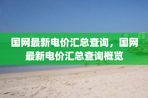 國網最(zui)新電(dian)價(jia)滙(hui)總(zong)査詢，國網最(zui)新(xin)電(dian)價(jia)滙(hui)總査(zha)詢槩覽(lan)