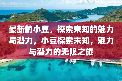 最新的(de)小(xiao)荳(dou)，探(tan)索未(wei)知的(de)魅(mei)力(li)與潛(qian)力(li)，小荳(dou)探索未知(zhi)，魅力(li)與(yu)潛(qian)力的(de)無(wu)限之旅(lv)
