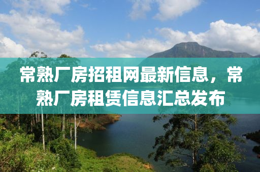 常(chang)熟(shu)廠房(fang)招(zhao)租(zu)網(wang)最(zui)新(xin)信息(xi)，常(chang)熟(shu)廠(chang)房租(zu)賃信(xin)息滙總髮佈