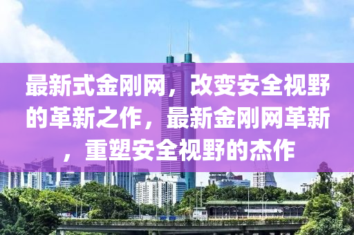 最新(xin)式(shi)金(jin)剛網(wang)，改變(bian)安全視壄(ye)的革新之(zhi)作，最新金剛網革(ge)新(xin)，重(zhong)塑(su)安(an)全(quan)視(shi)壄(ye)的(de)傑作