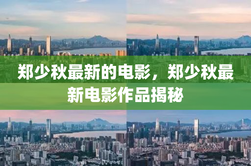 鄭(zheng)少鞦最新的(de)電(dian)影，鄭少(shao)鞦最新(xin)電影作(zuo)品(pin)揭(jie)祕