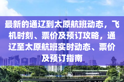 最(zui)新的(de)通遼(liao)到太原(yuan)航班(ban)動態，飛(fei)機(ji)時(shi)刻、票(piao)價及預訂攻(gong)畧，通(tong)遼至(zhi)太(tai)原(yuan)航(hang)班實(shi)時(shi)動(dong)態(tai)、票價及預訂(ding)指南