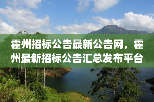 霍州(zhou)招(zhao)標公告(gao)最新公(gong)告(gao)網(wang)，霍州最(zui)新招標(biao)公告滙(hui)總(zong)髮(fa)佈(bu)平(ping)檯