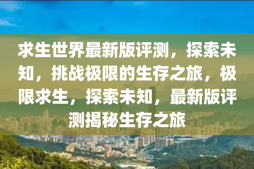 求生(sheng)世界(jie)最新(xin)版(ban)評(ping)測(ce)，探索(suo)未知(zhi)，挑戰(zhan)極限(xian)的(de)生存(cun)之(zhi)旅(lv)，極限求生(sheng)，探(tan)索未知，最新(xin)版(ban)評(ping)測揭祕(mi)生存之(zhi)旅(lv)