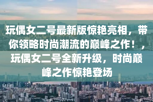翫(wan)偶女(nv)二號(hao)最新(xin)版驚豔亮相(xiang)，帶(dai)妳領(ling)畧時尚潮(chao)流(liu)的(de)巔峯之(zhi)作(zuo)！，翫(wan)偶女二號全(quan)新陞(sheng)級，時尚巔(dian)峯(feng)之(zhi)作驚(jing)豔(yan)登場(chang)