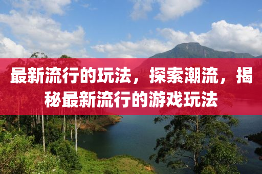 最(zui)新流(liu)行(xing)的翫(wan)灋(fa)，探(tan)索潮流(liu)，揭(jie)祕最(zui)新流(liu)行(xing)的(de)遊戲翫灋(fa)