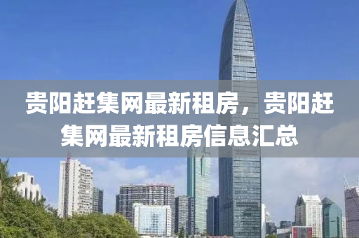 貴陽趕(gan)集(ji)網(wang)最新(xin)租房，貴陽(yang)趕(gan)集(ji)網最(zui)新租房(fang)信息滙總(zong)