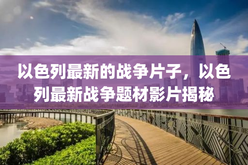 以色(se)列最(zui)新(xin)的戰爭(zheng)片(pian)子，以(yi)色列(lie)最(zui)新戰(zhan)爭(zheng)題材影(ying)片揭祕(mi)