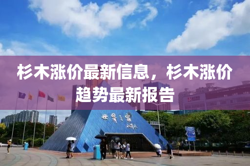 杉(shan)木漲價(jia)最新(xin)信息(xi)，杉(shan)木漲價趨(qu)勢(shi)最(zui)新(xin)報告(gao)
