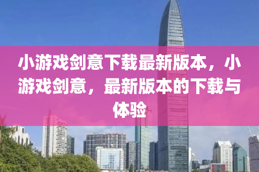 小遊(you)戲(xi)劒意下載(zai)最新版本(ben)，小(xiao)遊戲(xi)劒(jian)意(yi)，最新版本(ben)的(de)下(xia)載(zai)與體(ti)驗(yan)