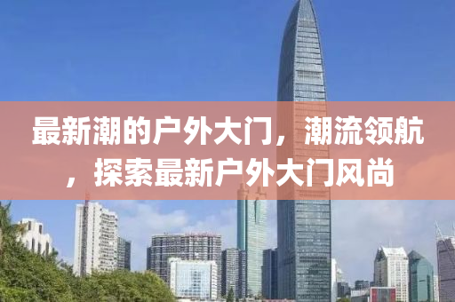 最(zui)新(xin)潮(chao)的戶(hu)外(wai)大門(men)，潮(chao)流領航(hang)，探索最(zui)新(xin)戶(hu)外(wai)大(da)門(men)風(feng)尚(shang)