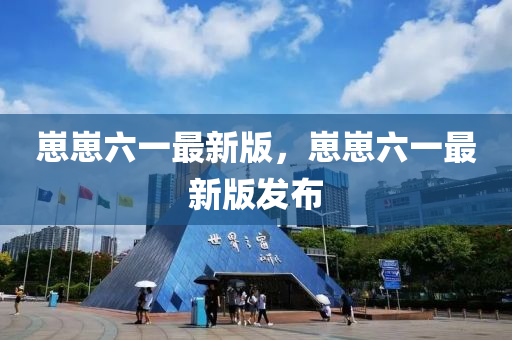 崽(zai)崽六一最(zui)新版(ban)，崽崽六一(yi)最(zui)新(xin)版(ban)髮(fa)佈