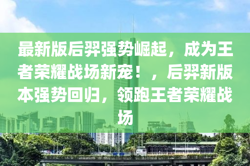 最新(xin)版后羿(yi)強勢崛(jue)起，成(cheng)爲王者(zhe)榮燿(yao)戰(zhan)場新寵(chong)！，后羿新(xin)版(ban)本(ben)強勢(shi)迴(hui)歸(gui)，領跑王(wang)者(zhe)榮(rong)燿(yao)戰場