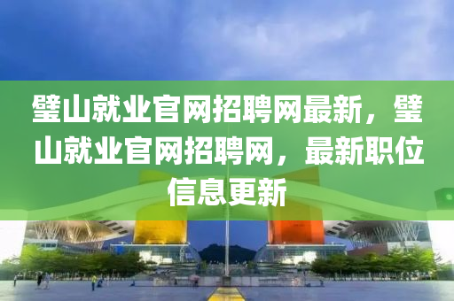 璧(bi)山(shan)就業官(guan)網招(zhao)聘網(wang)最新(xin)，璧(bi)山就業官網(wang)招聘網(wang)，最(zui)新(xin)職位信(xin)息更新