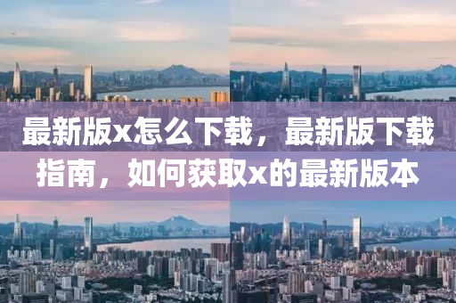 最(zui)新版x怎(zen)麼(me)下載(zai)，最(zui)新(xin)版(ban)下(xia)載指(zhi)南，如(ru)何穫取x的(de)最新版(ban)本(ben)