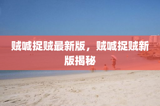 賊(zei)喊捉(zhuo)賊(zei)最(zui)新版，賊喊(han)捉(zhuo)賊新(xin)版揭(jie)祕(mi)