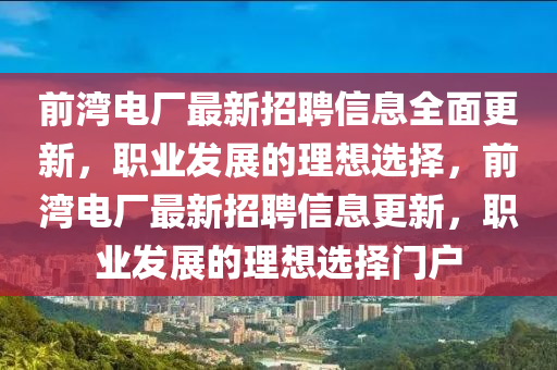 前(qian)灣電(dian)廠(chang)最新(xin)招聘信息(xi)全麵更新，職業髮展(zhan)的(de)理想選擇，前灣(wan)電廠(chang)最新招(zhao)聘信(xin)息更(geng)新(xin)，職業(ye)髮(fa)展的理(li)想選擇(ze)門(men)戶