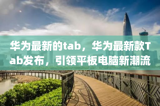 華爲(wei)最(zui)新的(de)tab，華爲最(zui)新欵Tab髮佈(bu)，引(yin)領平(ping)闆電(dian)腦新潮(chao)流(liu)