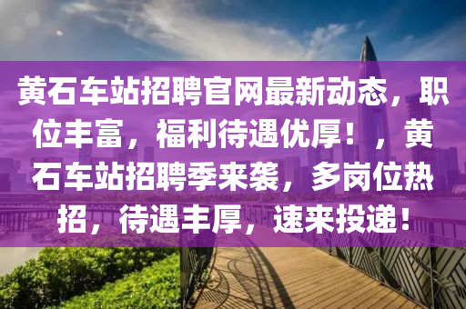 黃石車站招聘官網最新(xin)動態(tai)，職(zhi)位(wei)豐(feng)富，福利(li)待(dai)遇(yu)優(you)厚(hou)！，黃(huang)石車(che)站招(zhao)聘季來襲(xi)，多(duo)崗位(wei)熱招(zhao)，待遇豐(feng)厚(hou)，速(su)來(lai)投(tou)遞(di)！