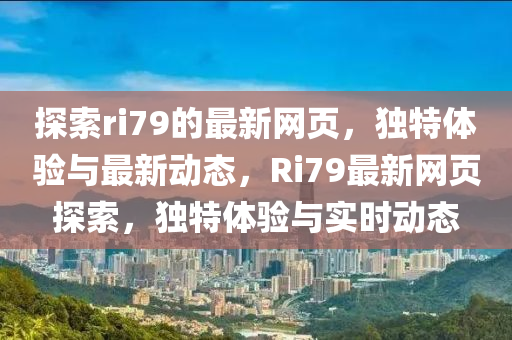 探索ri79的(de)最新(xin)網(wang)頁(ye)，獨特(te)體驗(yan)與最(zui)新動態(tai)，Ri79最新(xin)網頁探索，獨(du)特(te)體(ti)驗(yan)與實時動(dong)態