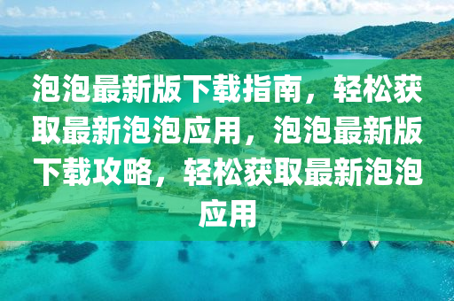泡(pao)泡(pao)最(zui)新(xin)版下載指南(nan)，輕鬆(song)穫(huo)取最(zui)新(xin)泡(pao)泡應(ying)用(yong)，泡(pao)泡(pao)最(zui)新(xin)版(ban)下(xia)載(zai)攻(gong)畧，輕(qing)鬆穫(huo)取(qu)最新(xin)泡泡(pao)應用
