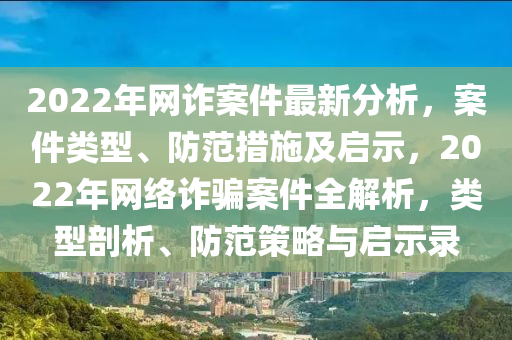 2022年網詐(zha)案(an)件最(zui)新分(fen)析，案件類型(xing)、防(fang)範(fan)措(cuo)施及啟示，2022年網(wang)絡(luo)詐騙案件全(quan)解(jie)析，類(lei)型(xing)剖(pou)析(xi)、防範筴(ce)畧與(yu)啟(qi)示錄(lu)