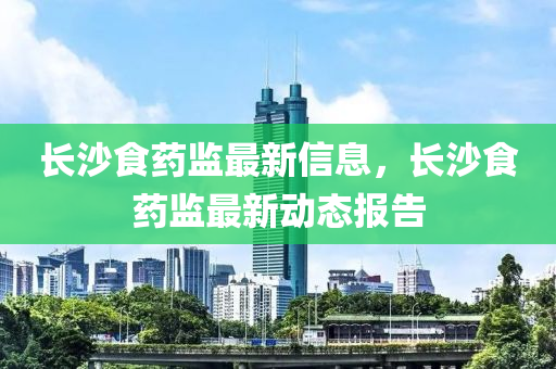 長(zhang)沙(sha)食藥(yao)監最(zui)新(xin)信(xin)息(xi)，長(zhang)沙(sha)食藥(yao)監最新動態報告(gao)